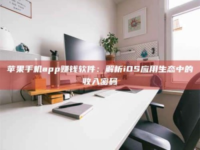 沅江苹果手机app赚钱软件：解析iOS应用生态中的收入密码