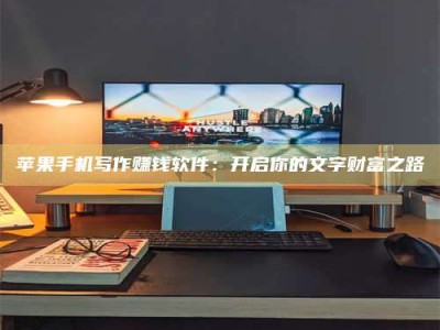 沅江苹果手机写作赚钱软件：开启你的文字财富之路