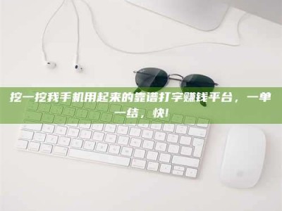 沅江挖一挖我手机用起来的靠谱打字赚钱平台，一单一结，快!