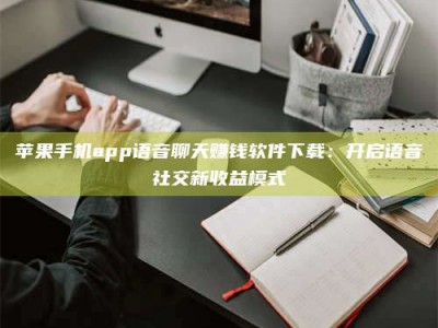 沅江苹果手机app语音聊天赚钱软件下载：开启语音社交新收益模式