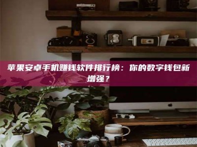 沅江苹果安卓手机赚钱软件排行榜：你的数字钱包新增强？