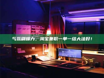 沅江气氛刷爆力，淘宝兼职一单一结大法好！