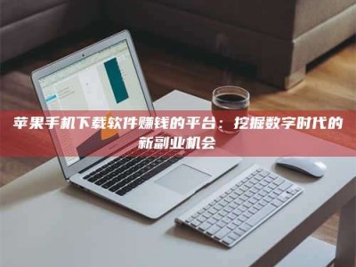 沅江苹果手机下载软件赚钱的平台：挖掘数字时代的新副业机会
