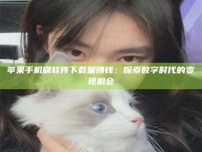 沅江苹果手机刷软件下载量赚钱：探索数字时代的变现机会