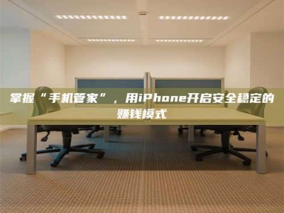 沅江掌握“手机管家”，用iPhone开启安全稳定的赚钱模式