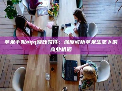 沅江苹果手机aqq赚钱软件：深度解析苹果生态下的商业机遇